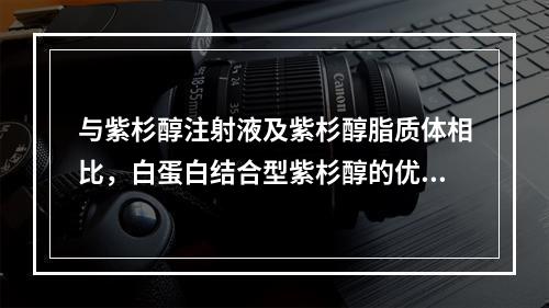 与紫杉醇注射液及紫杉醇脂质体相比，白蛋白结合型紫杉醇的优势包