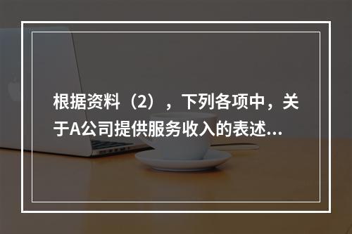 根据资料（2），下列各项中，关于A公司提供服务收入的表述正确