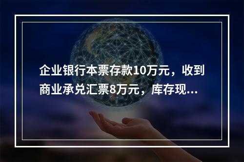 企业银行本票存款10万元，收到商业承兑汇票8万元，库存现金1