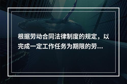 根据劳动合同法律制度的规定，以完成一定工作任务为期限的劳动合