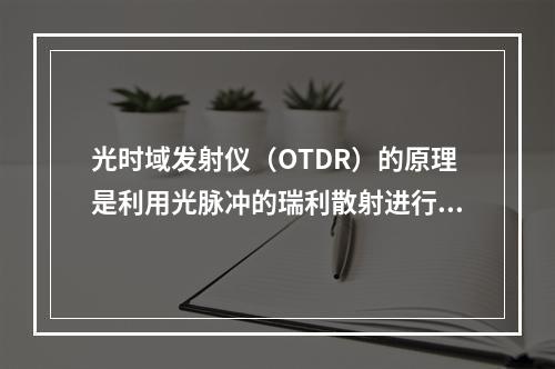 光时域发射仪（OTDR）的原理是利用光脉冲的瑞利散射进行测量