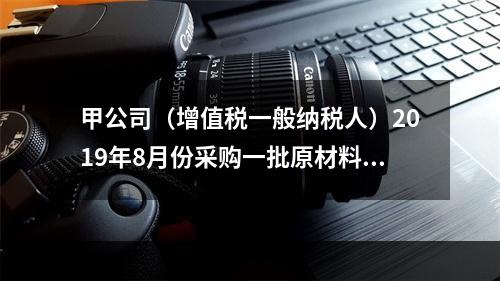 甲公司（增值税一般纳税人）2019年8月份采购一批原材料，支