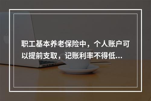 职工基本养老保险中，个人账户可以提前支取，记账利率不得低于银