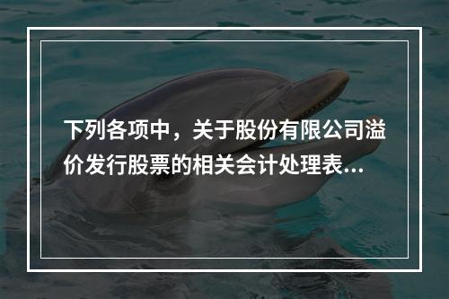 下列各项中，关于股份有限公司溢价发行股票的相关会计处理表述正