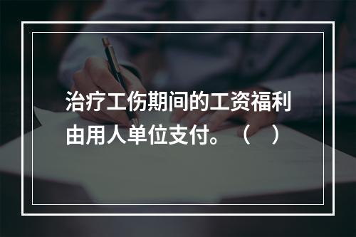 治疗工伤期间的工资福利由用人单位支付。（　）