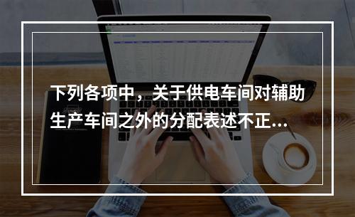 下列各项中，关于供电车间对辅助生产车间之外的分配表述不正确的