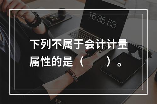 下列不属于会计计量属性的是（　　）。