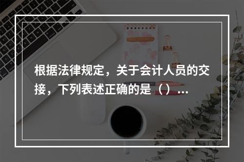 根据法律规定，关于会计人员的交接，下列表述正确的是（ ）。