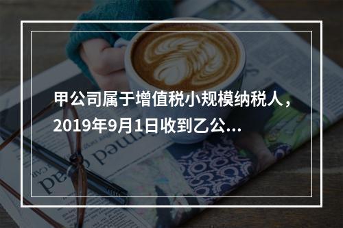 甲公司属于增值税小规模纳税人，2019年9月1日收到乙公司作