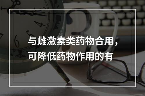 与雌激素类药物合用，可降低药物作用的有