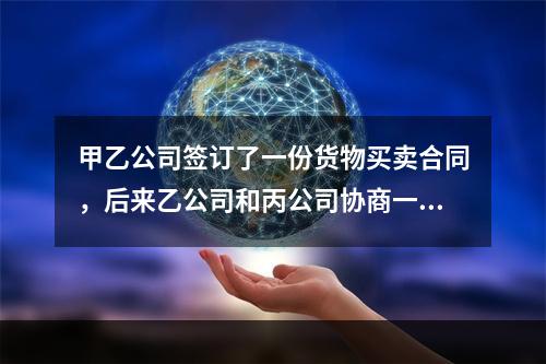 甲乙公司签订了一份货物买卖合同，后来乙公司和丙公司协商一致将