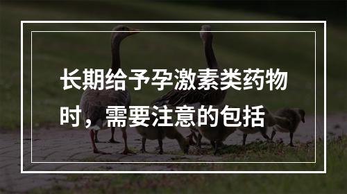 长期给予孕激素类药物时，需要注意的包括