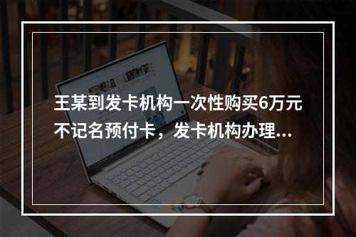 王某到发卡机构一次性购买6万元不记名预付卡，发卡机构办理该业