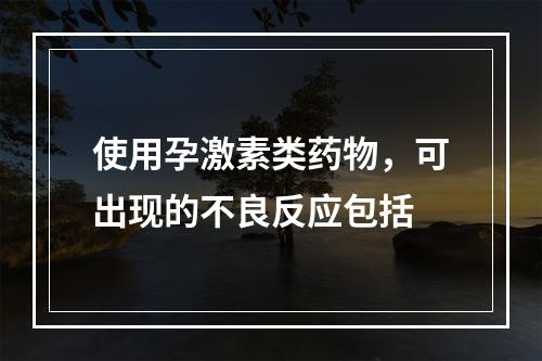 使用孕激素类药物，可出现的不良反应包括