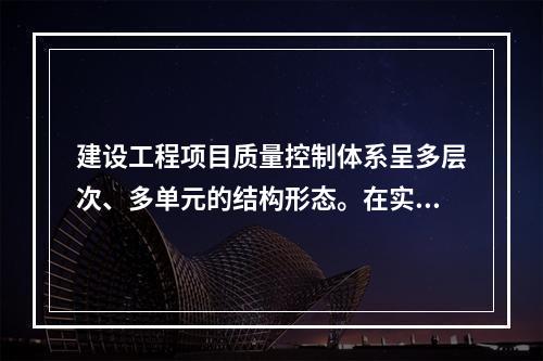 建设工程项目质量控制体系呈多层次、多单元的结构形态。在实行交