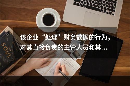 该企业“处理”财务数据的行为，对其直接负责的主管人员和其他直