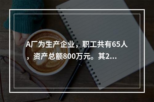 A厂为生产企业，职工共有65人，资产总额800万元。其201