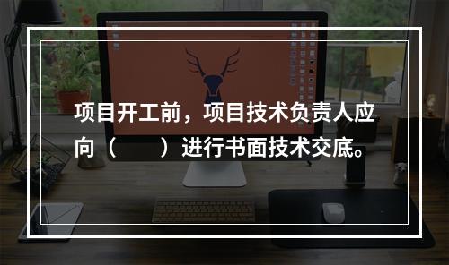 项目开工前，项目技术负责人应向（　　）进行书面技术交底。