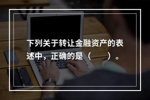 下列关于转让金融资产的表述中，正确的是（　　）。