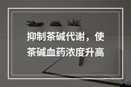 抑制茶碱代谢，使茶碱血药浓度升高