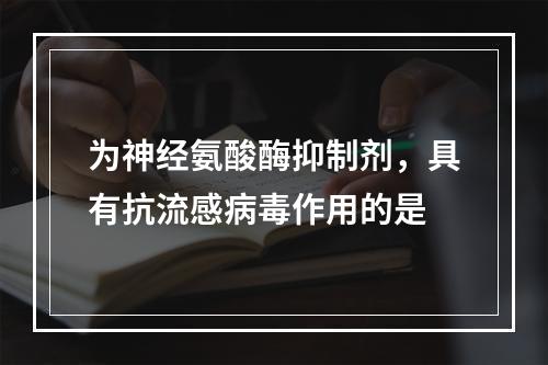 为神经氨酸酶抑制剂，具有抗流感病毒作用的是