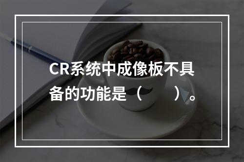 CR系统中成像板不具备的功能是（　　）。