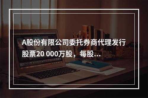 A股份有限公司委托券商代理发行股票20 000万股，每股面值