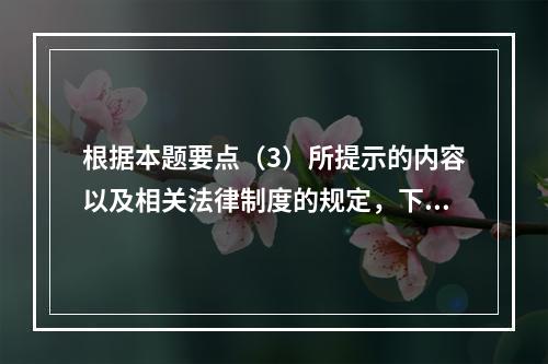 根据本题要点（3）所提示的内容以及相关法律制度的规定，下列各