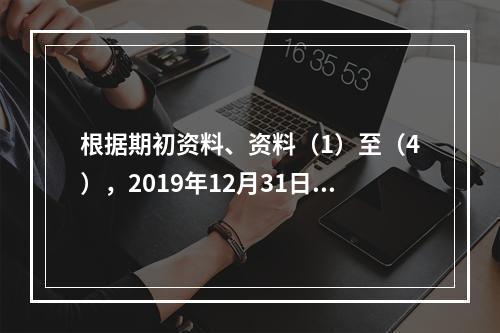 根据期初资料、资料（1）至（4），2019年12月31日甲企