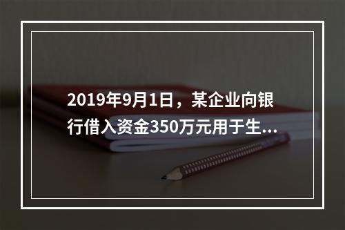 2019年9月1日，某企业向银行借入资金350万元用于生产经