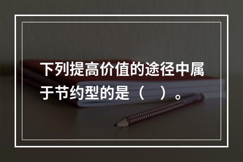 下列提高价值的途径中属于节约型的是（　）。