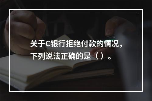 关于C银行拒绝付款的情况，下列说法正确的是（ ）。