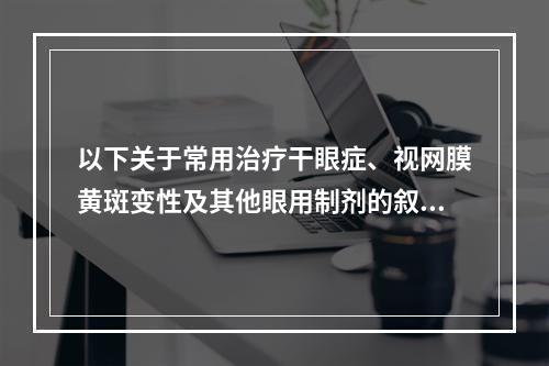 以下关于常用治疗干眼症、视网膜黄斑变性及其他眼用制剂的叙述，