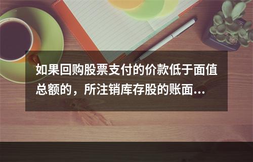 如果回购股票支付的价款低于面值总额的，所注销库存股的账面余额