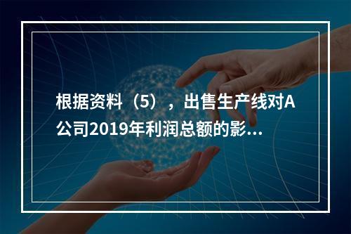 根据资料（5），出售生产线对A公司2019年利润总额的影响金