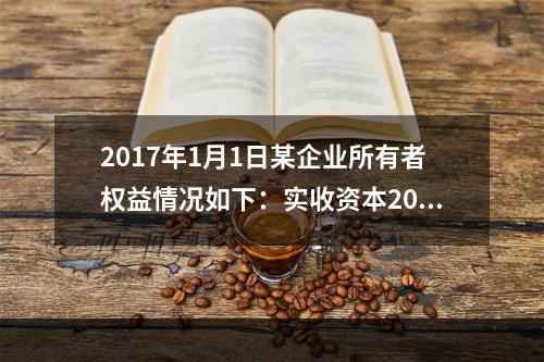 2017年1月1日某企业所有者权益情况如下：实收资本200万