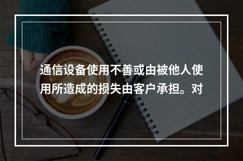 通信设备使用不善或由被他人使用所造成的损失由客户承担。对