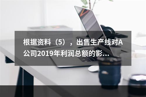 根据资料（5），出售生产线对A公司2019年利润总额的影响金