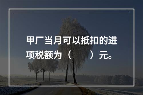 甲厂当月可以抵扣的进项税额为（　　）元。