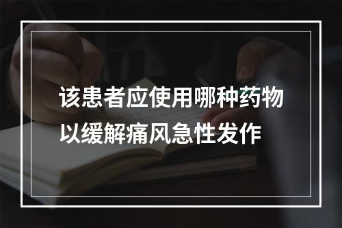 该患者应使用哪种药物以缓解痛风急性发作