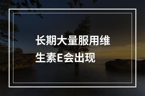 长期大量服用维生素E会出现