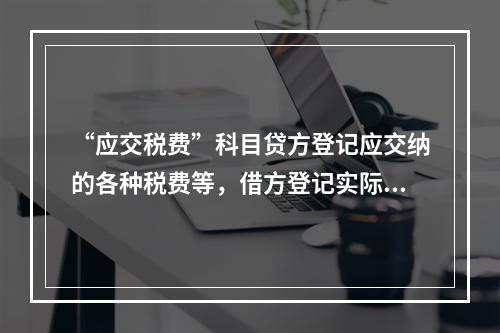 “应交税费”科目贷方登记应交纳的各种税费等，借方登记实际交纳