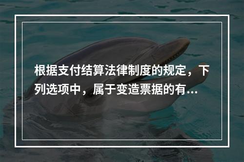 根据支付结算法律制度的规定，下列选项中，属于变造票据的有（　