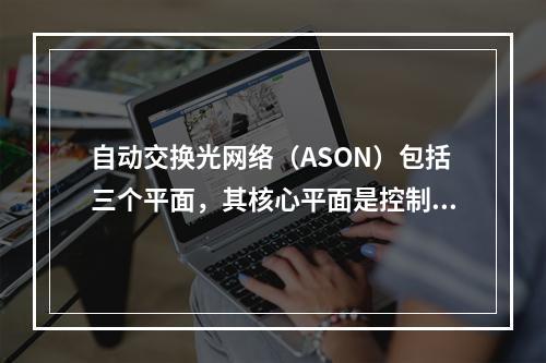 自动交换光网络（ASON）包括三个平面，其核心平面是控制平面