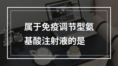 属于免疫调节型氨基酸注射液的是