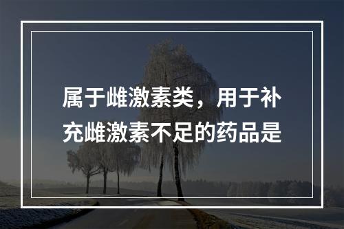 属于雌激素类，用于补充雌激素不足的药品是