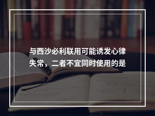 与西沙必利联用可能诱发心律失常，二者不宜同时使用的是