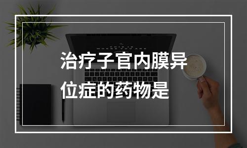 治疗子官内膜异位症的药物是