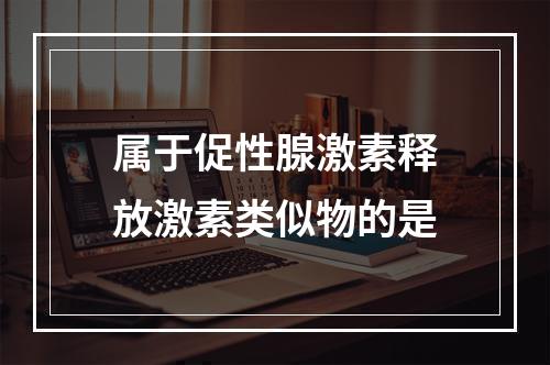 属于促性腺激素释放激素类似物的是