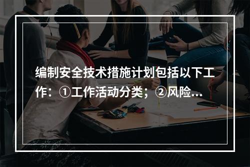 编制安全技术措施计划包括以下工作：①工作活动分类；②风险评价